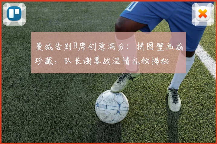 曼城告别B席创意满分:拼图壁画成珍藏,队长谢幕战温情礼物揭秘