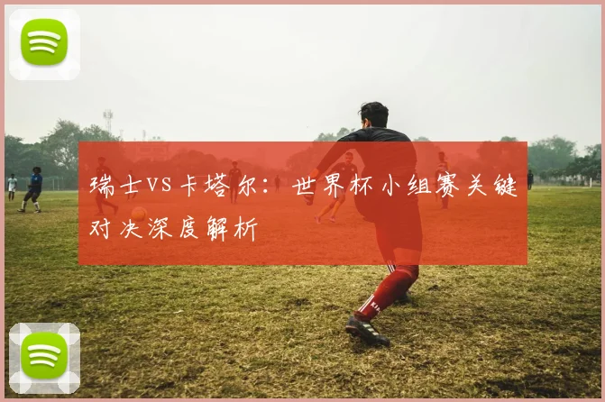 瑞士vs卡塔尔：世界杯小组赛关键对决深度解析