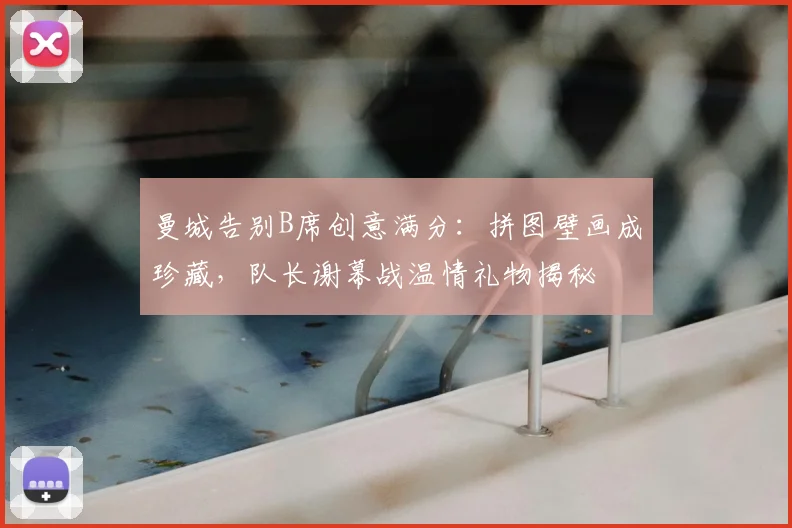 曼城告别B席创意满分：拼图壁画成珍藏，队长谢幕战温情礼物揭秘