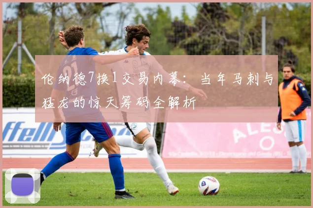 伦纳德7换1交易内幕:当年马刺与猛龙的惊天筹码全解析
