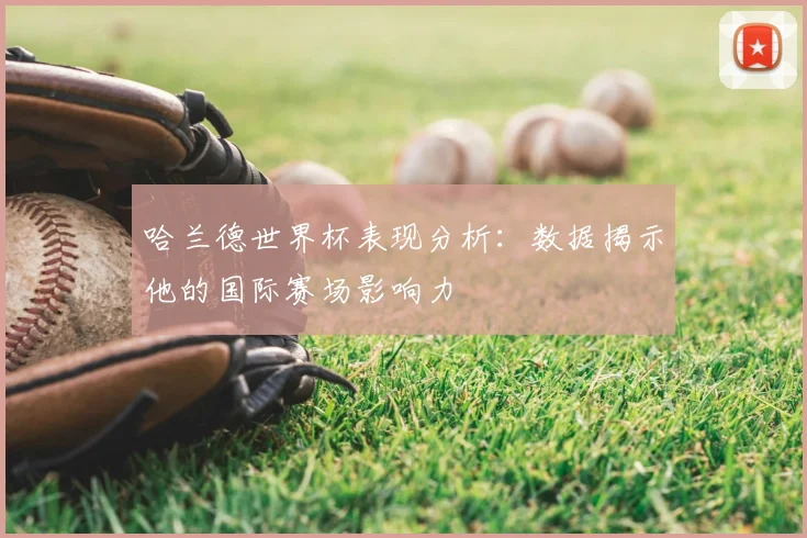 哈兰德世界杯表现分析:数据揭示他的国际赛场影响力