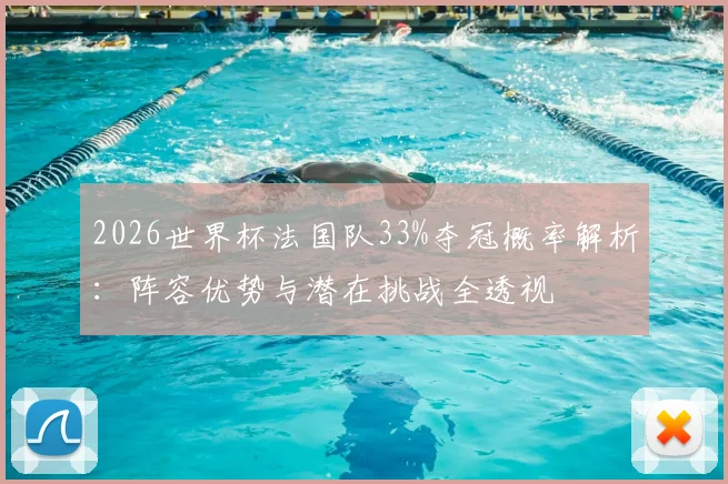 2026世界杯法国队33%夺冠概率解析:阵容优势与潜在挑战全透视