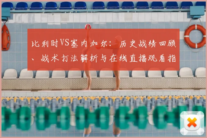 比利时VS塞内加尔:历史战绩回顾、战术打法解析与在线直播观看指南