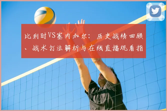 比利时VS塞内加尔:历史战绩回顾、战术打法解析与在线直播观看指南