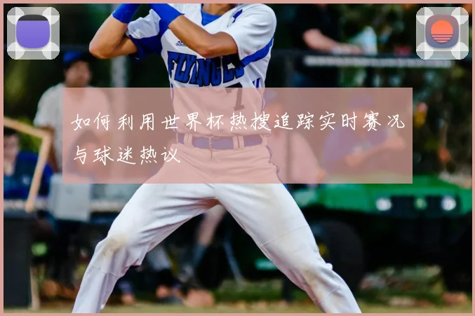 如何利用世界杯热搜追踪实时赛况与球迷热议