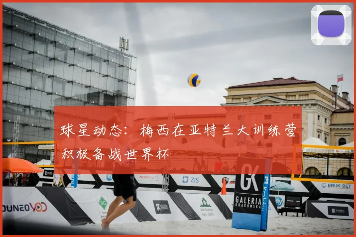 球星动态:梅西在亚特兰大训练营积极备战世界杯