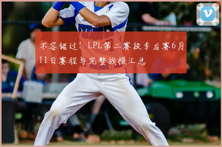 不容错过！LPL第二赛段季后赛6月11日赛程与完整战报汇总