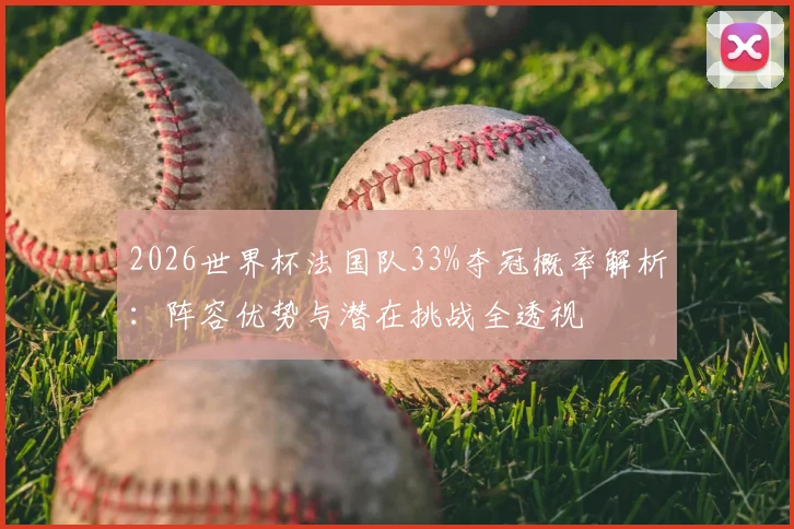 2026世界杯法国队33%夺冠概率解析：阵容优势与潜在挑战全透视