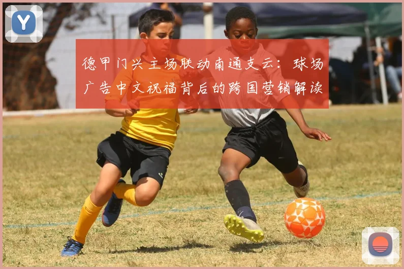 德甲门兴主场联动南通支云:球场广告中文祝福背后的跨国营销解读