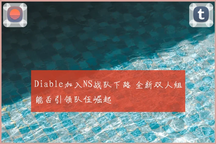 Diable加入NS战队下路 全新双人组能否引领队伍崛起