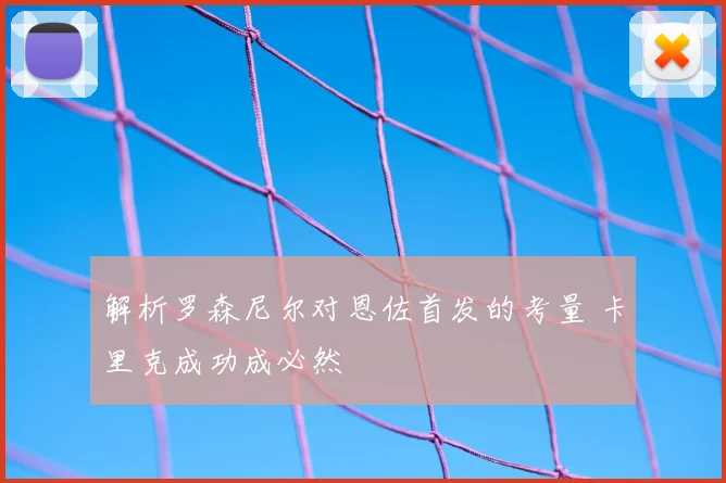 解析罗森尼尔对恩佐首发的考量 卡里克成功成必然