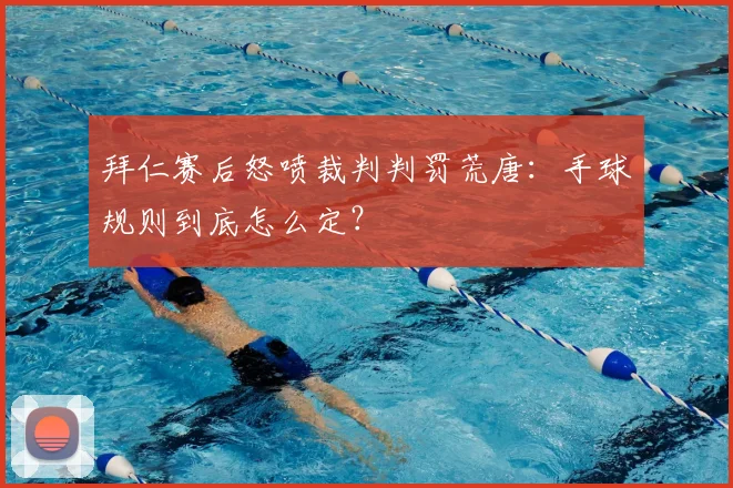 拜仁赛后怒喷裁判判罚荒唐:手球规则到底怎么定?