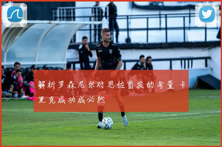 解析罗森尼尔对恩佐首发的考量 卡里克成功成必然
