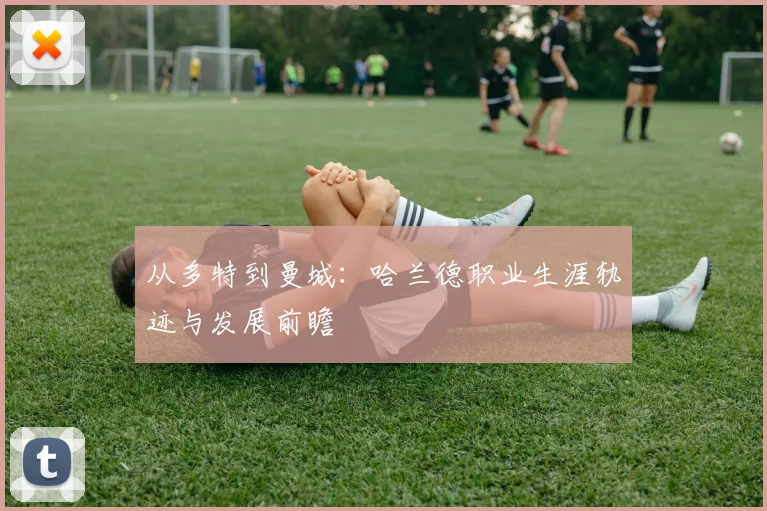 从多特到曼城:哈兰德职业生涯轨迹与发展前瞻
