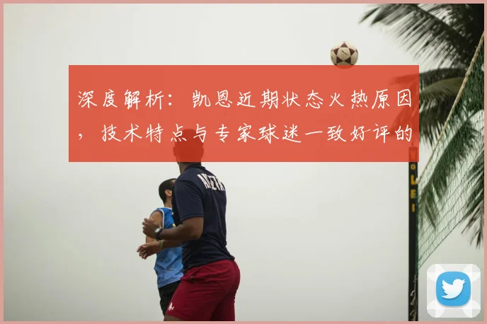 深度解析:凯恩近期状态火热原因,技术特点与专家球迷一致好评的背后