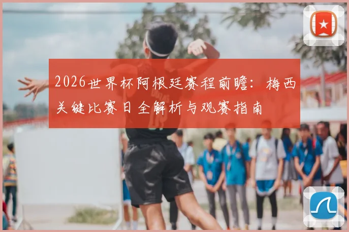2026世界杯阿根廷赛程前瞻:梅西关键比赛日全解析与观赛指南