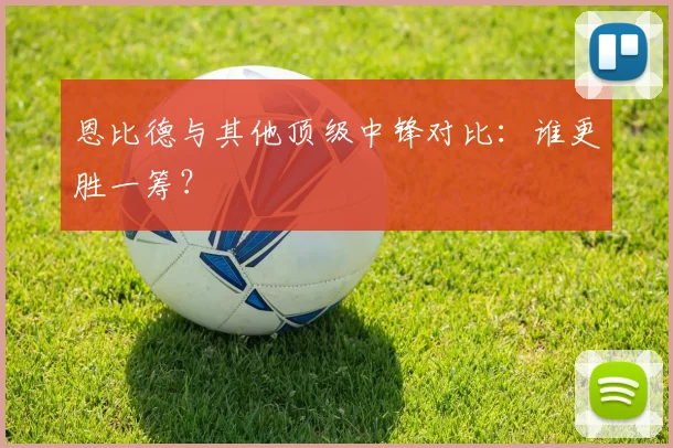 恩比德与其他顶级中锋对比:谁更胜一筹?