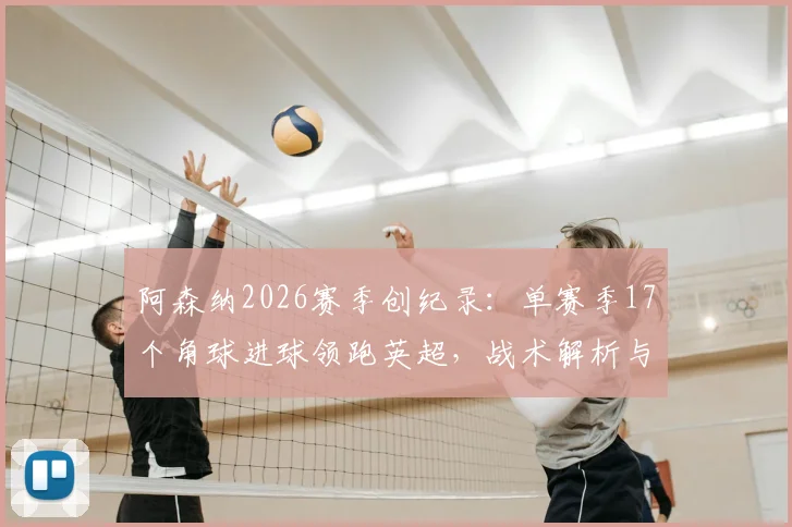 阿森纳2026赛季创纪录:单赛季17个角球进球领跑英超,战术解析与关键数据盘点