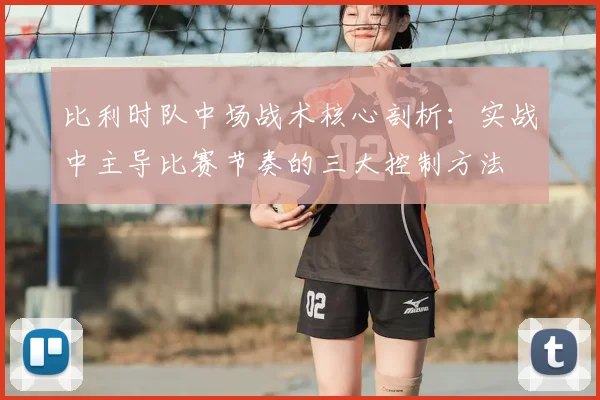 比利时队中场战术核心剖析:实战中主导比赛节奏的三大控制方法