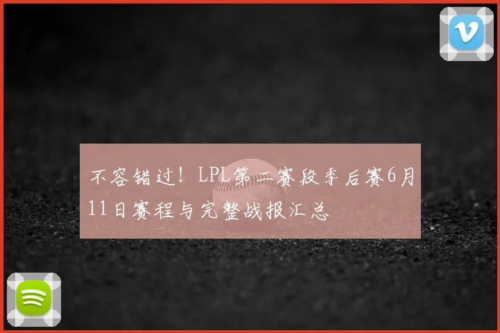 不容错过!LPL第二赛段季后赛6月11日赛程与完整战报汇总